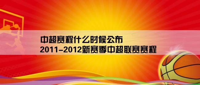 中超赛程什么时候公布,2011-2012新赛季中超联赛赛程