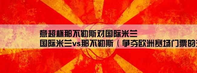 意超杯那不勒斯对国际米兰,国际米兰vs那不勒斯（争夺欧洲赛场门票的关键战）