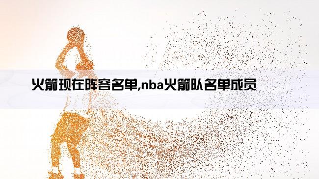 火箭现在阵容名单,nba火箭队名单成员