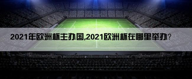 2021年欧洲杯主办国,2021欧洲杯在哪里举办？