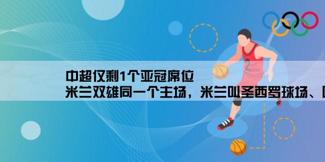 中超仅剩1个亚冠席位,米兰双雄同一个主场，米兰叫圣西罗球场、国米叫梅阿查球场，为什么不同叫法