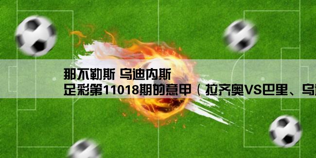 那不勒斯 乌迪内斯,足彩第11018期的意甲（拉齐奥VS巴里、乌迪内斯VS布雷西亚、那不勒斯VS卡塔尼亚）三场貌似稳胆的