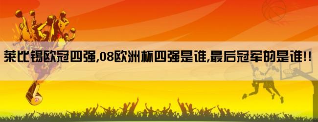 莱比锡欧冠四强,08欧洲杯四强是谁,最后冠军的是谁!!