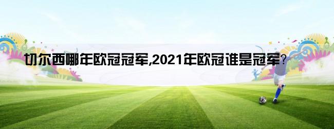 切尔西哪年欧冠冠军,2021年欧冠谁是冠军？