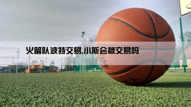 火箭队波特交易,小斯会被交易吗