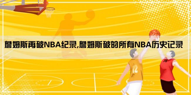 詹姆斯再破NBA纪录,詹姆斯破的所有NBA历史记录