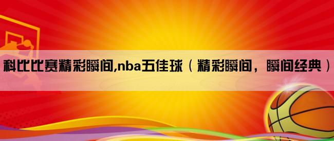 科比比赛精彩瞬间,nba五佳球（精彩瞬间，瞬间经典）