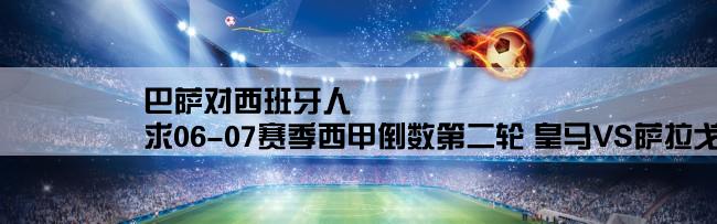 巴萨对西班牙人,求06-07赛季西甲倒数第二轮 皇马VS萨拉戈萨 巴萨VS西班牙人 都是2：2的视频