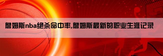 詹姆斯nba绝杀命中率,詹姆斯最新的职业生涯记录