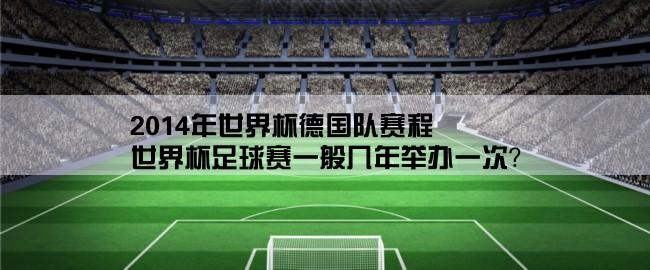 2014年世界杯德国队赛程,世界杯足球赛一般几年举办一次？