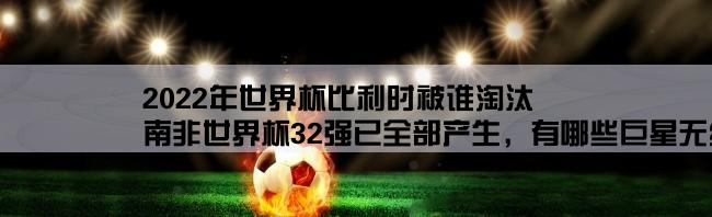 2022年世界杯比利时被谁淘汰,南非世界杯32强已全部产生，有哪些巨星无缘本届世界杯？