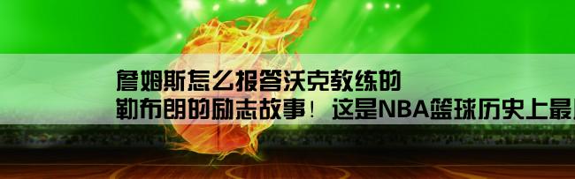 詹姆斯怎么报答沃克教练的,勒布朗的励志故事！这是NBA篮球历史上最励志的故事之一