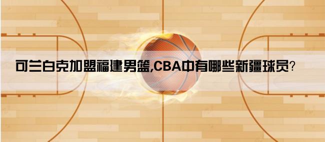 可兰白克加盟福建男篮,CBA中有哪些新疆球员？