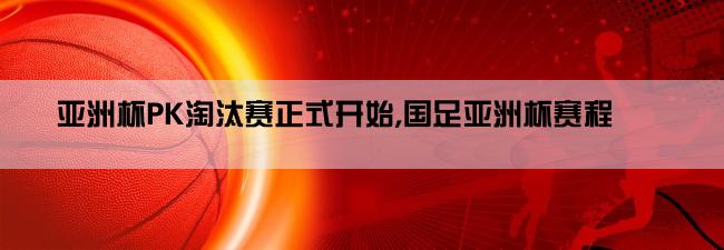 亚洲杯PK淘汰赛正式开始,国足亚洲杯赛程