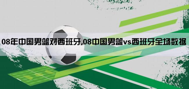 08年中国男篮对西班牙,08中国男篮vs西班牙全场数据