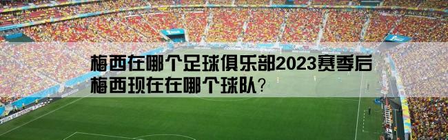 梅西在哪个足球俱乐部2023赛季后,梅西现在在哪个球队？