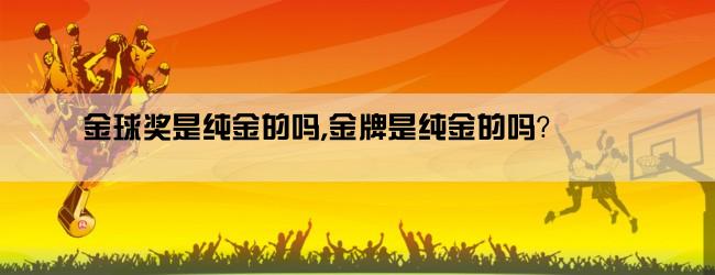 金球奖是纯金的吗,金牌是纯金的吗？