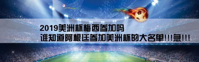 2019美洲杯梅西参加吗,谁知道阿根廷参加美洲杯的大名单!!!急!!!