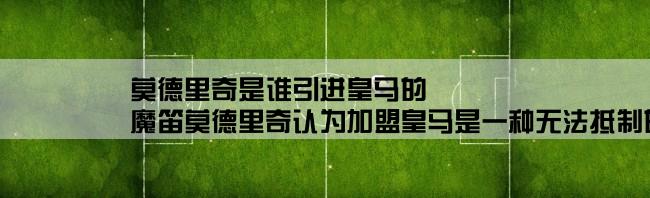 莫德里奇是谁引进皇马的,魔笛莫德里奇认为加盟皇马是一种无法抵制的诱惑巴黎圣日耳曼给的合同工资更多但是他却拒绝了