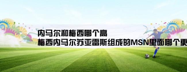 内马尔和梅西哪个高,梅西内马尔苏亚雷斯组成的MSN里面哪个更厉害一点？排个名，或说进攻强度!