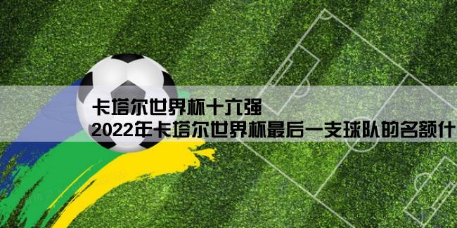 卡塔尔世界杯十六强,2022年卡塔尔世界杯最后一支球队的名额什么时候出来