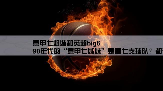 意甲七姐妹和英超big6,90年代的“意甲七姊妹”是哪七支球队？都有哪些球星？