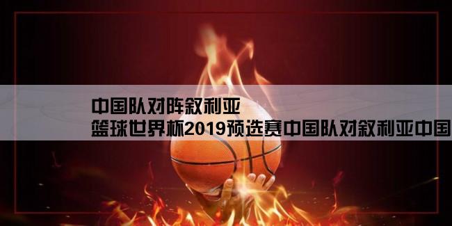 中国队对阵叙利亚,篮球世界杯2019预选赛中国队对叙利亚中国队的防守动作,判断意识,防守阵型变化