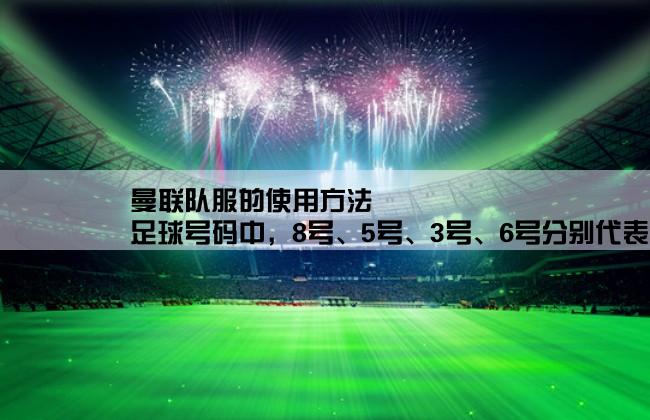 曼联队服的使用方法,足球号码中，8号、5号、3号、6号分别代表什么含义？