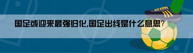 国足或迎来最强归化,国足出线是什么意思？