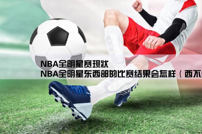 NBA全明星赛现状,NBA全明星东西部的比赛结果会怎样（西不会不会狠难看）！