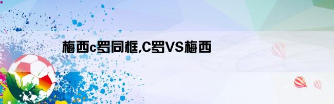 梅西c罗同框,C罗VS梅西