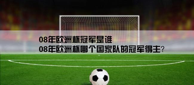 08年欧洲杯冠军是谁,08年欧洲杯哪个国家队的冠军得主？