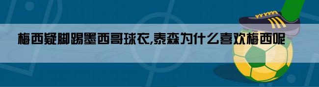 梅西疑脚踢墨西哥球衣,泰森为什么喜欢梅西呢