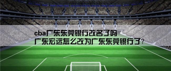 cba广东东莞银行改名了吗,广东宏远怎么改为广东东莞银行了？