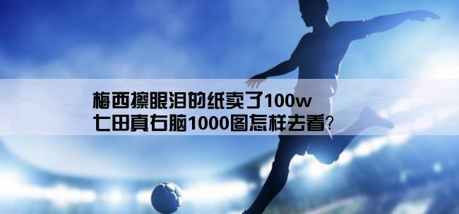 梅西擦眼泪的纸卖了100w,七田真右脑1000图怎样去看？