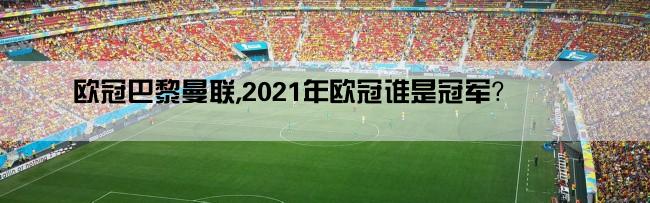 欧冠巴黎曼联,2021年欧冠谁是冠军？