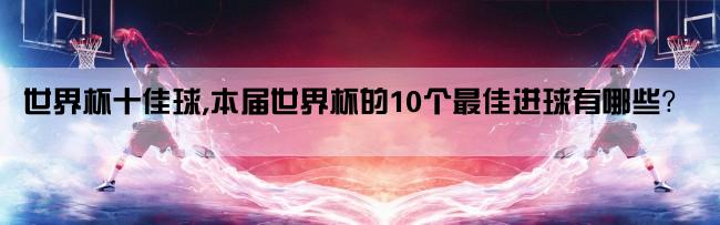 世界杯十佳球,本届世界杯的10个最佳进球有哪些？