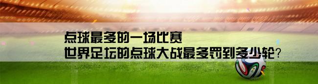 点球最多的一场比赛,世界足坛的点球大战最多罚到多少轮？