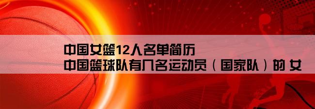 中国女篮12人名单简历,中国篮球队有几名运动员（国家队）的 