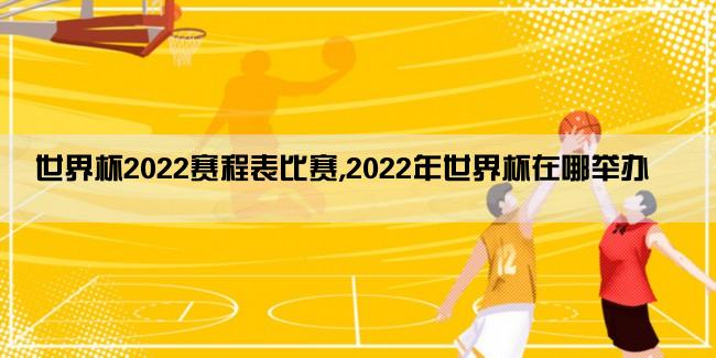 世界杯2022赛程表比赛,2022年世界杯在哪举办