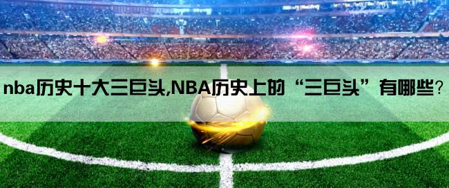 nba历史十大三巨头,NBA历史上的“三巨头”有哪些？